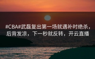 #CBA#武磊复出第一场就遇补时绝杀，后背发凉，下一秒就反转，开云直播
