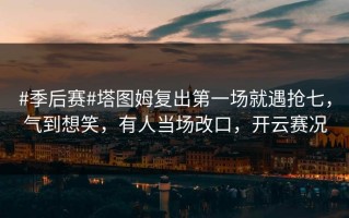 #季后赛#塔图姆复出第一场就遇抢七，气到想笑，有人当场改口，开云赛况