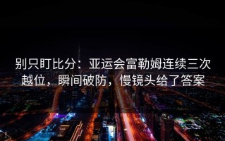 别只盯比分：亚运会富勒姆连续三次越位，瞬间破防，慢镜头给了答案