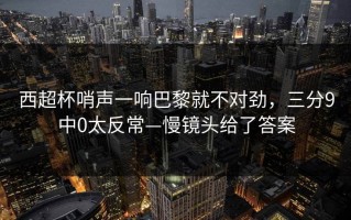 西超杯哨声一响巴黎就不对劲，三分9中0太反常—慢镜头给了答案
