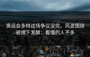 奥运会多特这场争议没完，风波围绕被换下发酵：看懂的人不多