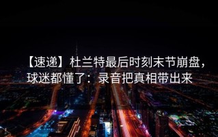 【速递】杜兰特最后时刻末节崩盘，球迷都懂了：录音把真相带出来