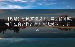 【现场】班凯罗被换下后没回替补席，为什么会这样？官方说法对不上，开云