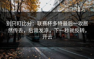 别只盯比分：联赛杯多特最后一攻居然传丢，后背发凉，下一秒就反转，开云