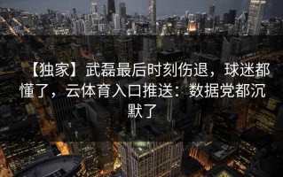【独家】武磊最后时刻伤退，球迷都懂了，云体育入口推送：数据党都沉默了