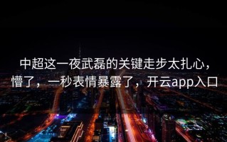 中超这一夜武磊的关键走步太扎心，懵了，一秒表情暴露了，开云app入口