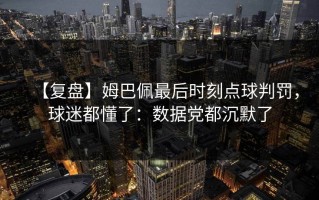 【复盘】姆巴佩最后时刻点球判罚，球迷都懂了：数据党都沉默了
