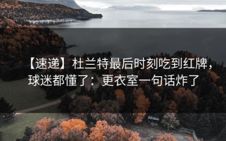 【速递】杜兰特最后时刻吃到红牌，球迷都懂了：更衣室一句话炸了