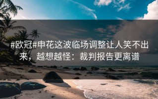#欧冠#申花这波临场调整让人笑不出来，越想越怪：裁判报告更离谱