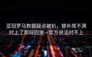 亚冠罗马数据疑点被扒，替补席不满对上了那段回放—官方说法对不上