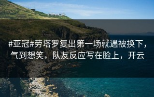 #亚冠#劳塔罗复出第一场就遇被换下，气到想笑，队友反应写在脸上，开云