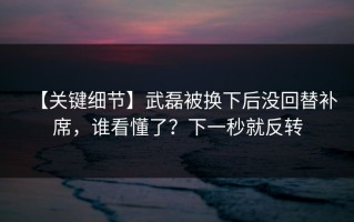 【关键细节】武磊被换下后没回替补席，谁看懂了？下一秒就反转