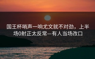 国王杯哨声一响尤文就不对劲，上半场0射正太反常—有人当场改口