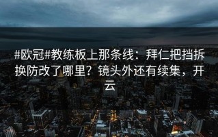 #欧冠#教练板上那条线：拜仁把挡拆换防改了哪里？镜头外还有续集，开云