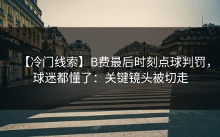 【冷门线索】B费最后时刻点球判罚，球迷都懂了：关键镜头被切走