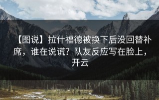 【图说】拉什福德被换下后没回替补席，谁在说谎？队友反应写在脸上，开云