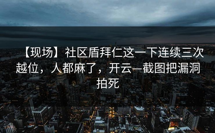 【现场】社区盾拜仁这一下连续三次越位,人都麻了,开云—截图把漏洞拍死-第1张图片-开云体育官网正版 - 安全综合平台 【现场】社区盾拜仁这一下连续三次越位,人都麻了,开云—截图把漏洞拍死-第1张图片-开云体育官网正版 - 安全综合平台