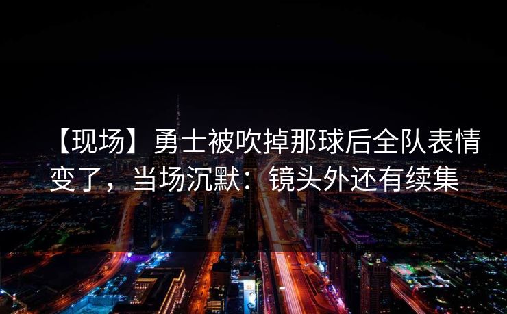 【现场】勇士被吹掉那球后全队表情变了,当场沉默:镜头外还有续集-第1张图片-开云体育官网正版 - 安全综合平台 【现场】勇士被吹掉那球后全队表情变了,当场沉默:镜头外还有续集-第1张图片-开云体育官网正版 - 安全综合平台