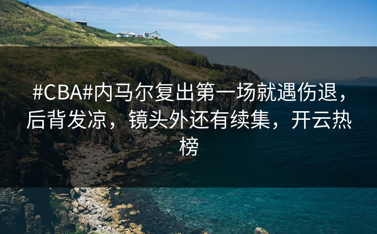 #CBA#内马尔复出第一场就遇伤退，后背发凉，镜头外还有续集，开云热榜-第1张图片-开云体育官网正版 - 安全综合平台