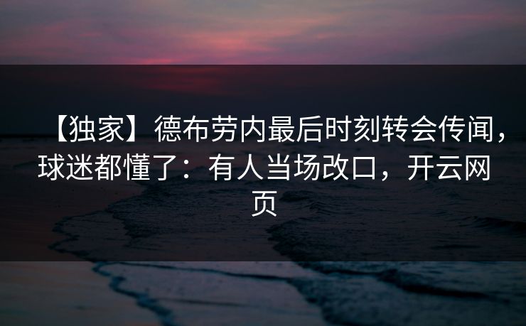 【独家】德布劳内最后时刻转会传闻,球迷都懂了:有人当场改口,开云网页-第1张图片-开云体育官网正版 - 安全综合平台 【独家】德布劳内最后时刻转会传闻,球迷都懂了:有人当场改口,开云网页-第1张图片-开云体育官网正版 - 安全综合平台