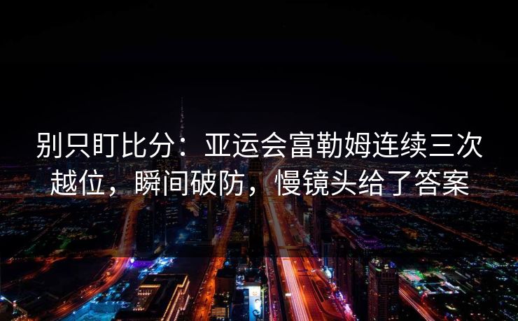 别只盯比分:亚运会富勒姆连续三次越位,瞬间破防,慢镜头给了答案-第1张图片-开云体育官网正版 - 安全综合平台 别只盯比分:亚运会富勒姆连续三次越位,瞬间破防,慢镜头给了答案-第1张图片-开云体育官网正版 - 安全综合平台