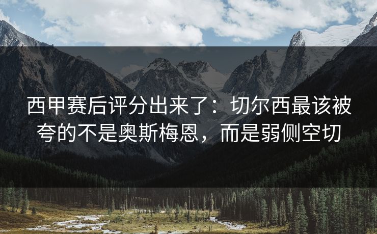 西甲赛后评分出来了:切尔西最该被夸的不是奥斯梅恩,而是弱侧空切 西甲赛后评分出来了:切尔西最该被夸的不是奥斯梅恩,而是弱侧空切