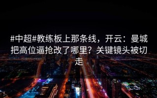 #中超#教练板上那条线，开云：曼城把高位逼抢改了哪里？关键镜头被切走