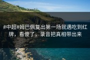#中超#姆巴佩复出第一场就遇吃到红牌，看傻了，录音把真相带出来
