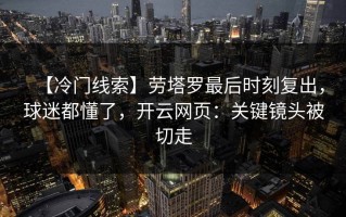 【冷门线索】劳塔罗最后时刻复出，球迷都懂了，开云网页：关键镜头被切走