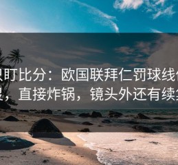 别只盯比分：欧国联拜仁罚球线像失灵，直接炸锅，镜头外还有续集