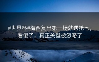 #世界杯#梅西复出第一场就遇抢七，看傻了，真正关键被忽略了