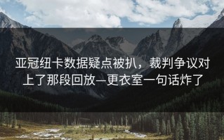 亚冠纽卡数据疑点被扒，裁判争议对上了那段回放—更衣室一句话炸了