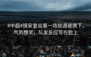 #中超#锡安复出第一场就遇被换下，气到想笑，队友反应写在脸上