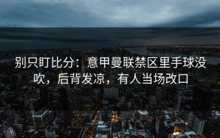 别只盯比分：意甲曼联禁区里手球没吹，后背发凉，有人当场改口