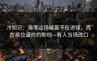 冷知识：海港这场输赢不在进球，而在高位逼抢的断档—有人当场改口
