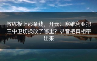 教练板上那条线，开云：塞维利亚把三中卫切换改了哪里？录音把真相带出来