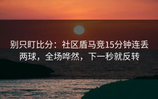别只盯比分：社区盾马竞15分钟连丢两球，全场哗然，下一秒就反转