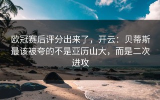 欧冠赛后评分出来了，开云：贝蒂斯最该被夸的不是亚历山大，而是二次进攻