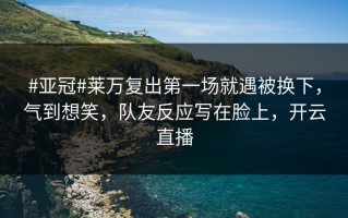 #亚冠#莱万复出第一场就遇被换下，气到想笑，队友反应写在脸上，开云直播