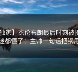 【独家】杰伦布朗最后时刻被换下，球迷都懂了：主帅一句话把锅甩走