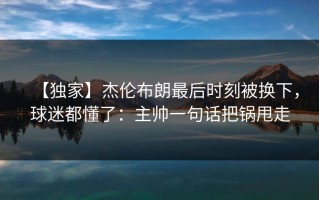 【独家】杰伦布朗最后时刻被换下，球迷都懂了：主帅一句话把锅甩走