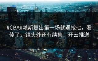 #CBA#赖斯复出第一场就遇抢七，看傻了，镜头外还有续集，开云推送