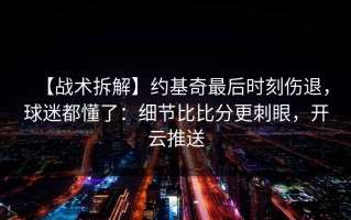 【战术拆解】约基奇最后时刻伤退，球迷都懂了：细节比比分更刺眼，开云推送