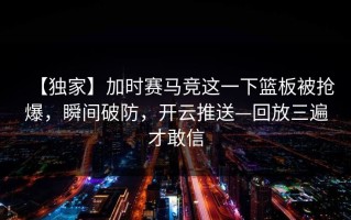 【独家】加时赛马竞这一下篮板被抢爆，瞬间破防，开云推送—回放三遍才敢信