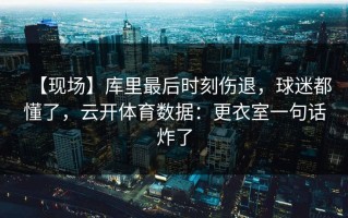 【现场】库里最后时刻伤退，球迷都懂了，云开体育数据：更衣室一句话炸了