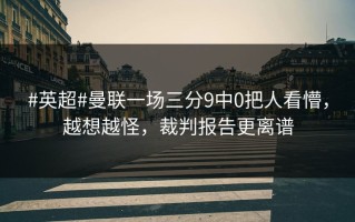 #英超#曼联一场三分9中0把人看懵，越想越怪，裁判报告更离谱