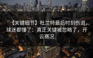 【关键细节】杜兰特最后时刻伤退，球迷都懂了：真正关键被忽略了，开云赛况