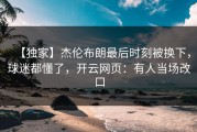【独家】杰伦布朗最后时刻被换下，球迷都懂了，开云网页：有人当场改口