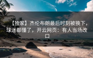 【独家】杰伦布朗最后时刻被换下，球迷都懂了，开云网页：有人当场改口