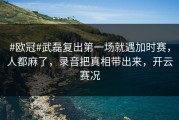 #欧冠#武磊复出第一场就遇加时赛，人都麻了，录音把真相带出来，开云赛况